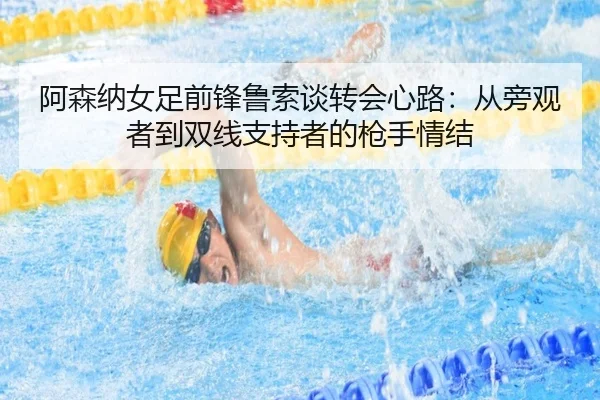 阿森纳女足前锋鲁索谈转会心路：从旁观者到双线支持者的枪手情结