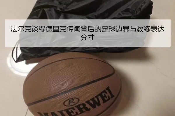 法尔克谈穆德里克传闻背后的足球边界与教练表达分寸