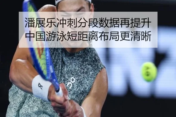 潘展乐冲刺分段数据再提升 中国游泳短距离布局更清晰